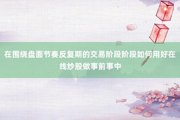 在围绕盘面节奏反复期的交易阶段阶段如何用好在线炒股做事前事中