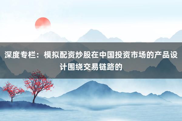 深度专栏：模拟配资炒股在中国投资市场的产品设计围绕交易链路的