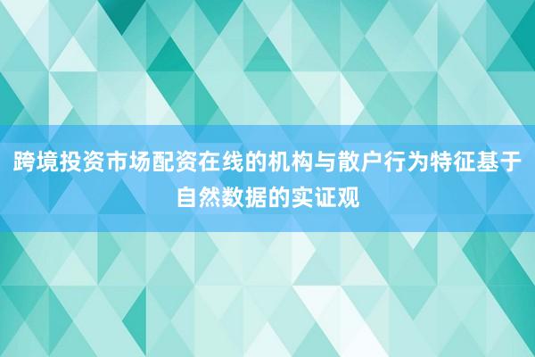 跨境投资市场配资在线的机构与散户行为特征基于自然数据的实证观