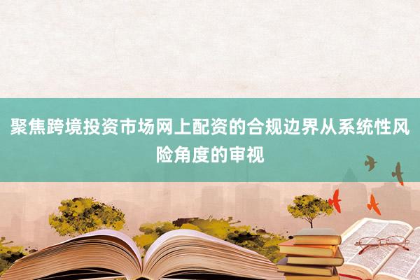 聚焦跨境投资市场网上配资的合规边界从系统性风险角度的审视