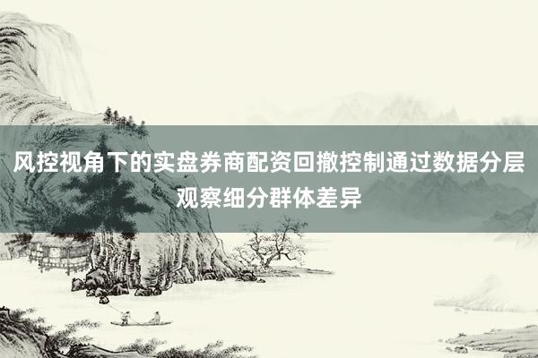 风控视角下的实盘券商配资回撤控制通过数据分层观察细分群体差异