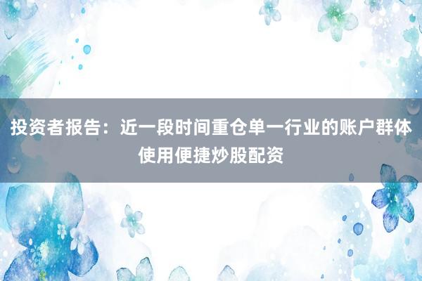 投资者报告：近一段时间重仓单一行业的账户群体使用便捷炒股配资