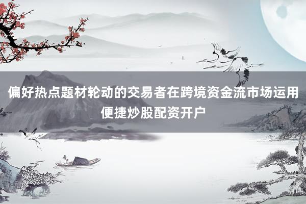 偏好热点题材轮动的交易者在跨境资金流市场运用便捷炒股配资开户