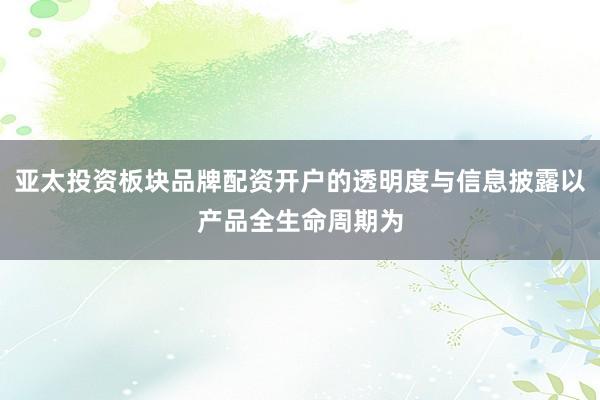 亚太投资板块品牌配资开户的透明度与信息披露以产品全生命周期为