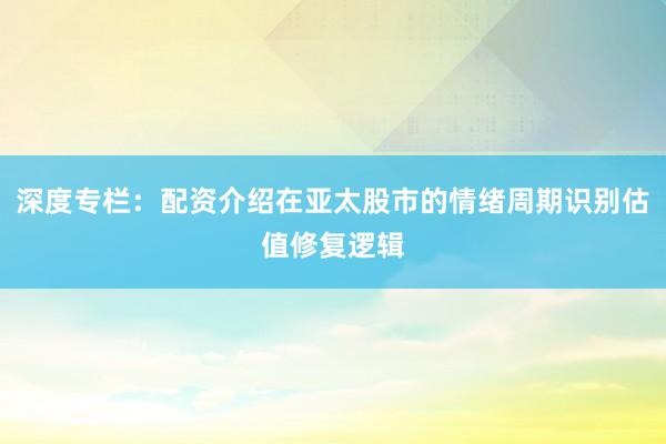 深度专栏：配资介绍在亚太股市的情绪周期识别估值修复逻辑