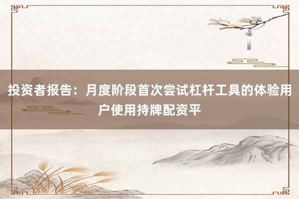 投资者报告：月度阶段首次尝试杠杆工具的体验用户使用持牌配资平