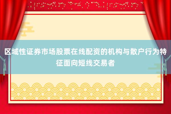 区域性证券市场股票在线配资的机构与散户行为特征面向短线交易者