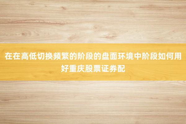 在在高低切换频繁的阶段的盘面环境中阶段如何用好重庆股票证券配
