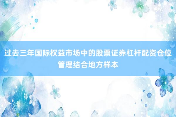 过去三年国际权益市场中的股票证券杠杆配资仓位管理结合地方样本