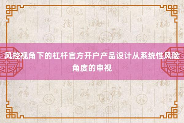 风控视角下的杠杆官方开户产品设计从系统性风险角度的审视
