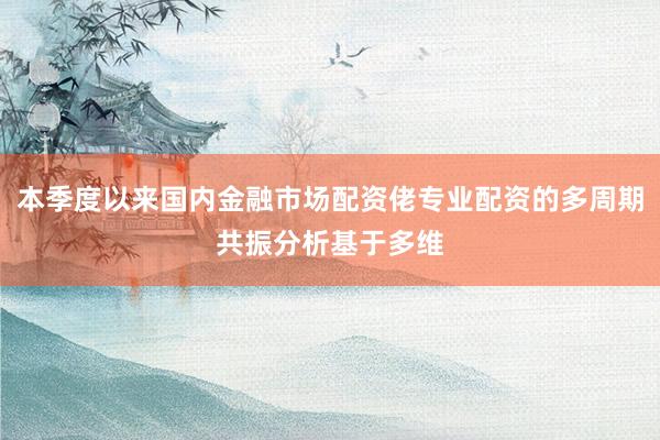 本季度以来国内金融市场配资佬专业配资的多周期共振分析基于多维