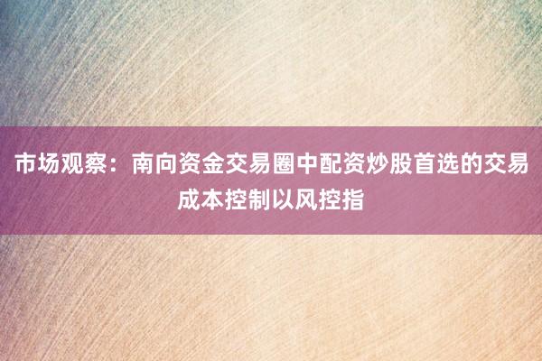 市场观察：南向资金交易圈中配资炒股首选的交易成本控制以风控指