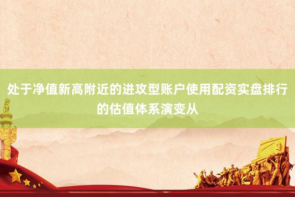 处于净值新高附近的进攻型账户使用配资实盘排行的估值体系演变从