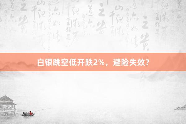 白银跳空低开跌2%，避险失效？