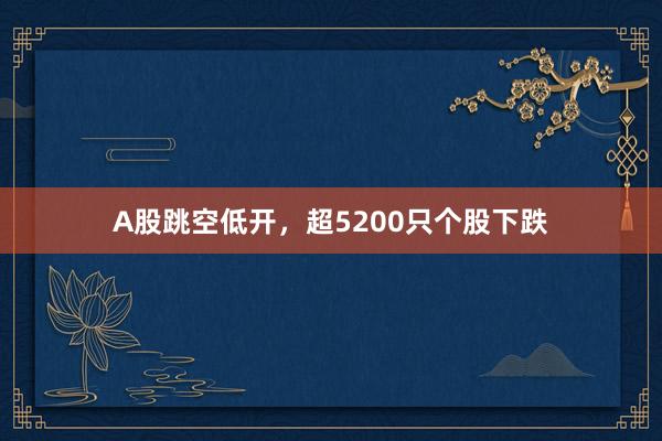 A股跳空低开，超5200只个股下跌