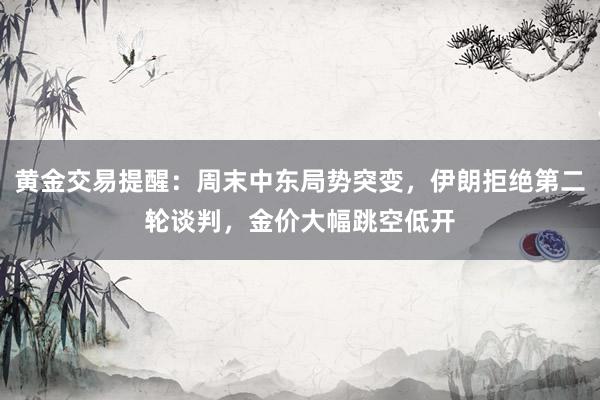 黄金交易提醒：周末中东局势突变，伊朗拒绝第二轮谈判，金价大幅跳空低开