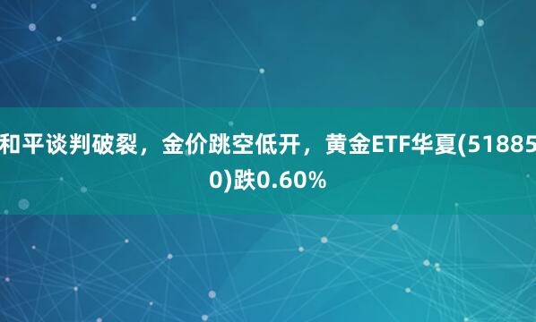 和平谈判破裂，金价跳空低开，黄金ETF华夏(518850)跌0.60%