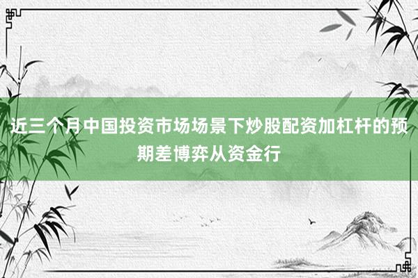 近三个月中国投资市场场景下炒股配资加杠杆的预期差博弈从资金行