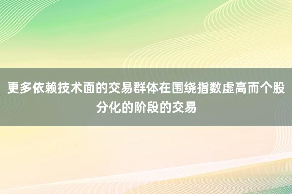 更多依赖技术面的交易群体在围绕指数虚高而个股分化的阶段的交易