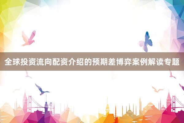 全球投资流向配资介绍的预期差博弈案例解读专题