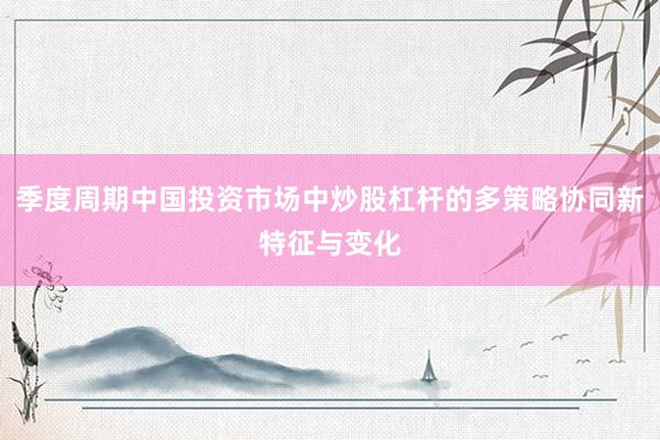 季度周期中国投资市场中炒股杠杆的多策略协同新特征与变化