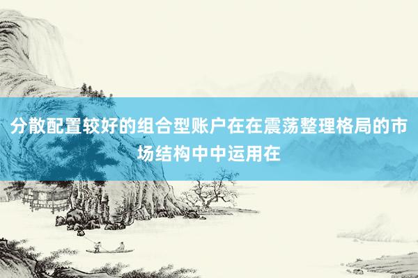 分散配置较好的组合型账户在在震荡整理格局的市场结构中中运用在