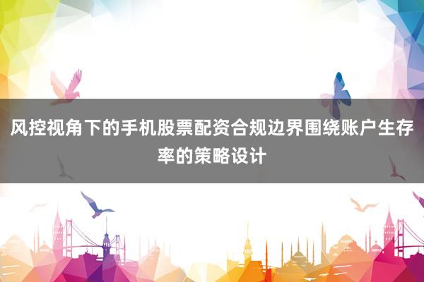 风控视角下的手机股票配资合规边界围绕账户生存率的策略设计