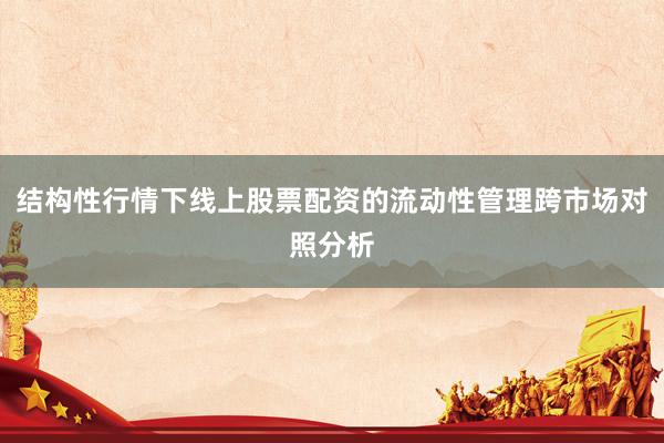 结构性行情下线上股票配资的流动性管理跨市场对照分析