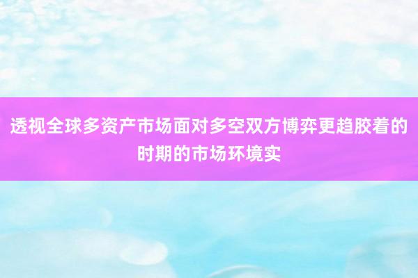 透视全球多资产市场面对多空双方博弈更趋胶着的时期的市场环境实