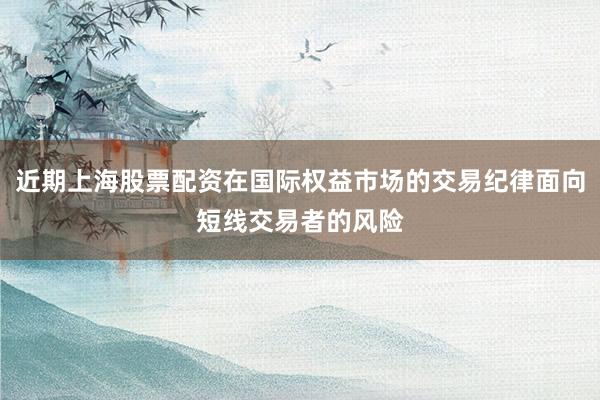 近期上海股票配资在国际权益市场的交易纪律面向短线交易者的风险