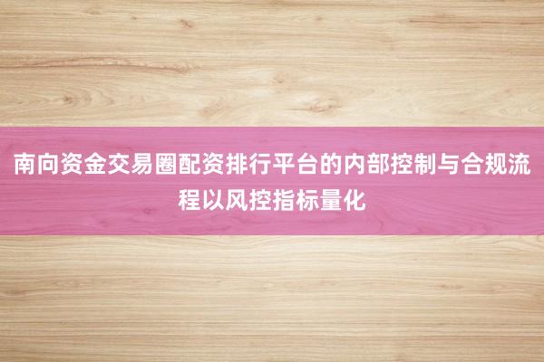南向资金交易圈配资排行平台的内部控制与合规流程以风控指标量化