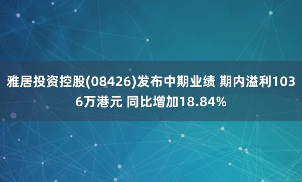 雅居投资控股(08426)发布中期业绩 期内溢利1036万港元 同比增加18.84%