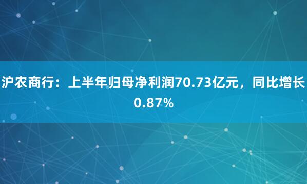 沪农商行：上半年归母净利润70.73亿元，同比增长0.87%