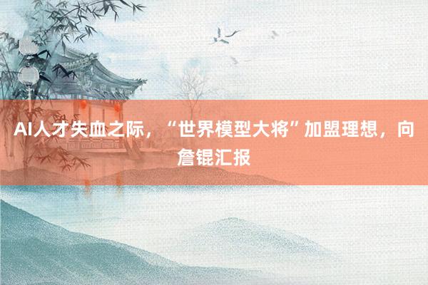 AI人才失血之际，“世界模型大将”加盟理想，向詹锟汇报