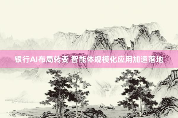 银行AI布局转变 智能体规模化应用加速落地