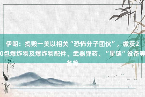 伊朗：捣毁一美以相关“恐怖分子团伙”，缴获20包爆炸物及爆炸物配件、武器弹药、“星链”设备等