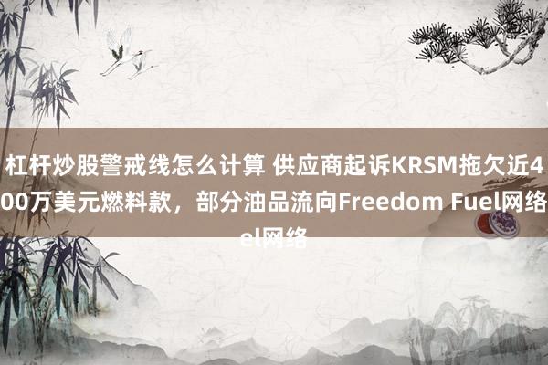 杠杆炒股警戒线怎么计算 供应商起诉KRSM拖欠近400万美元燃料款，部分油品流向Freedom Fuel网络