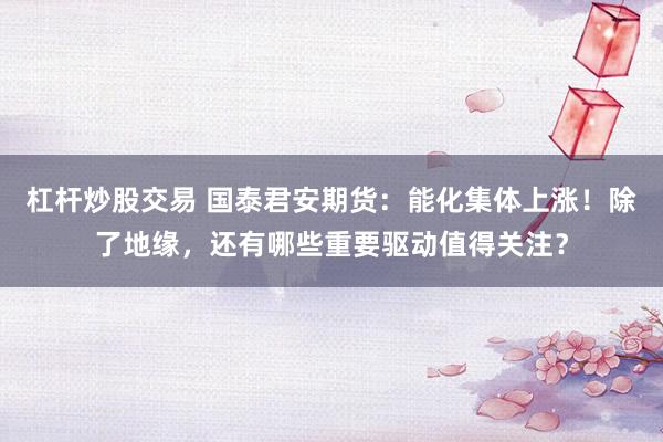 杠杆炒股交易 国泰君安期货：能化集体上涨！除了地缘，还有哪些重要驱动值得关注？