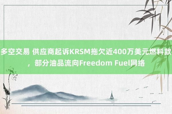 多空交易 供应商起诉KRSM拖欠近400万美元燃料款，部分油品流向Freedom Fuel网络