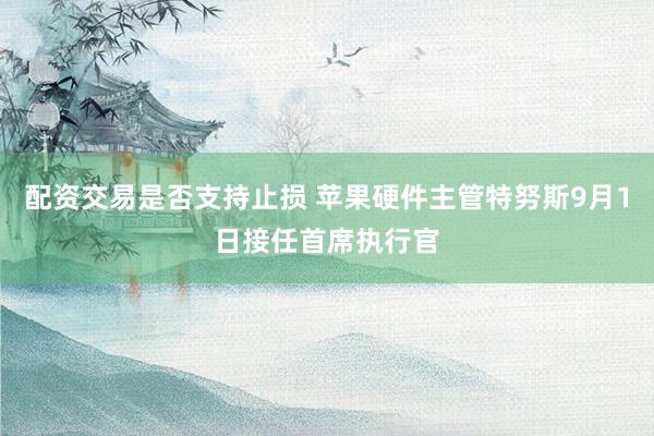 配资交易是否支持止损 苹果硬件主管特努斯9月1日接任首席执行官