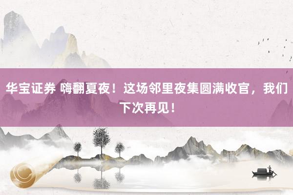 华宝证券 嗨翻夏夜！这场邻里夜集圆满收官，我们下次再见！