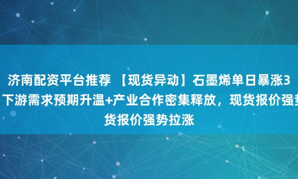 济南配资平台推荐 【现货异动】石墨烯单日暴涨3.8%！下游需求预期升温+产业合作密集释放，现货报价强势拉涨