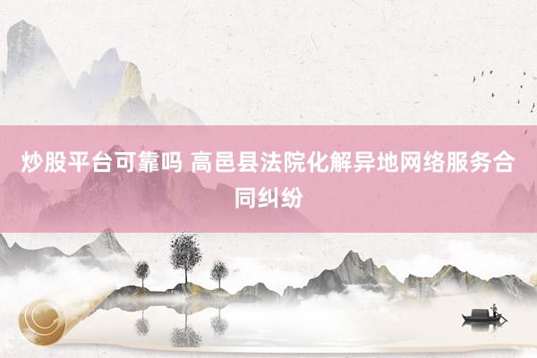 炒股平台可靠吗 高邑县法院化解异地网络服务合同纠纷