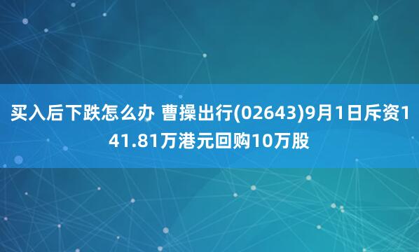买入后下跌怎么办 曹操出行(02643)9月1日斥资141.81万港元回购10万股