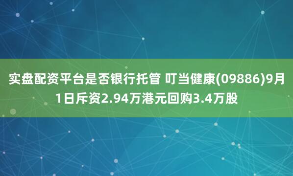 实盘配资平台是否银行托管 叮当健康(09886)9月1日斥资2.94万港元回购3.4万股