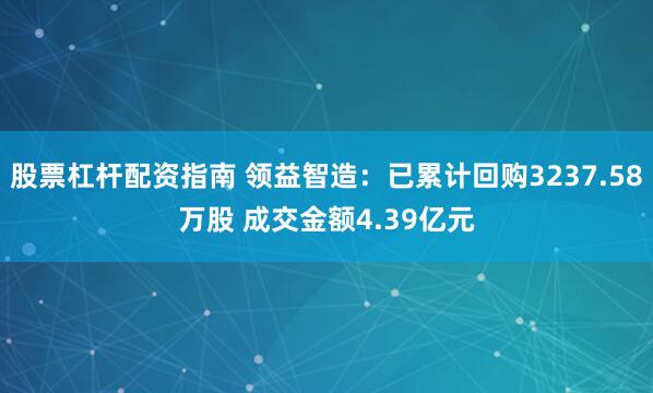 股票杠杆配资指南 领益智造：已累计回购3237.58万股 成交金额4.39亿元