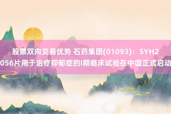 股票双向交易优势 石药集团(01093)：SYH2056片用于治疗抑郁症的I期临床试验在中国正式启动