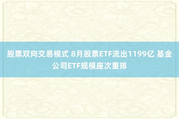 股票双向交易模式 8月股票ETF流出1199亿 基金公司ETF规模座次重排