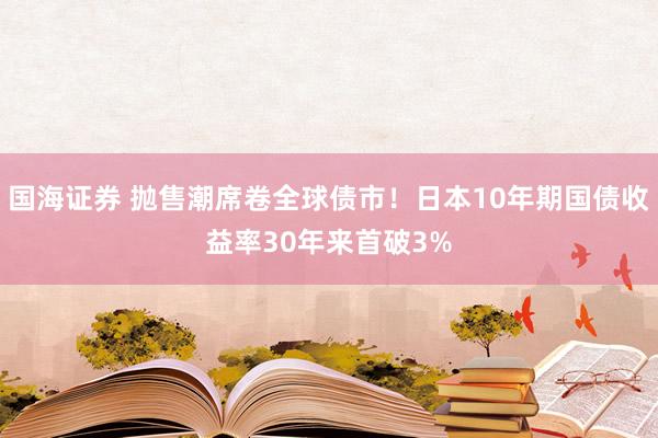 国海证券 抛售潮席卷全球债市！日本10年期国债收益率30年来首破3%