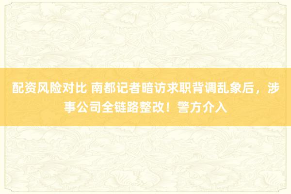 配资风险对比 南都记者暗访求职背调乱象后，涉事公司全链路整改！警方介入